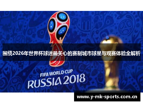 围绕2026年世界杯球迷最关心的赛制城市球星与观赛体验全解析 围绕2026年世界杯球迷最关心的赛制城市球星与观赛体验全解析