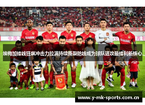 埃梅加锋线狂飙冲击力拉满持续撕裂防线成为球队进攻最锋利新核心 埃梅加锋线狂飙冲击力拉满持续撕裂防线成为球队进攻最锋利新核心